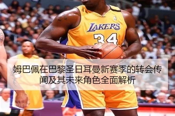 姆巴佩在巴黎圣日耳曼新赛季的转会传闻及其未来角色全面解析